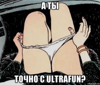 а ты точно с ultrafun?