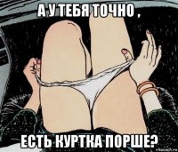 а у тебя точно , есть куртка порше?