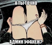 а ты точно админ уфакеж?