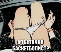  а ты точно баскетболист?