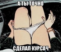 а ты точно сделал курсач