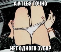 а у тебя точно нет одного зуба?