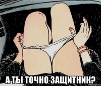  а ты точно защитник?