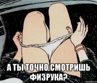  а ты точно смотришь физрука?