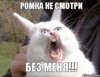 Ромка не смотри Без меня!!!