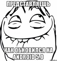 Представляешь Как обновился на Android 5.0