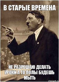 В старые времена не разрешаю делать уроки а то полы будешь мыть