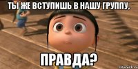 Ты же вступишь в нашу группу, Правда?