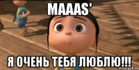 Maaas' Я ОЧЕНЬ ТЕБЯ ЛЮБЛЮ!!!