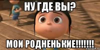 ну где вы? мои родненькие!!!!!!!