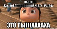 Настя Языкова))))))))))))))))3246/';:*3%/66/ Это ты)))хахаха