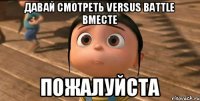 давай смотреть Versus Battle вместе пожалуйста