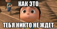 как это тебя никто не ждет