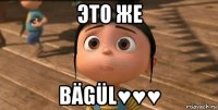 Это же BÄGÜL♥♥♥