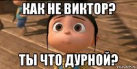 Как не Виктор? Ты что дурной?