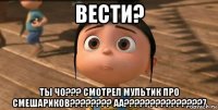 вести? ты чо??? смотрел мультик про смешариков???????? аа???????????????7