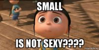 SMALL IS NOT SEXY????