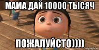 мама дай 10000 тысяч пожалуйсто))))