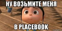 ну возьмите меня в placebook