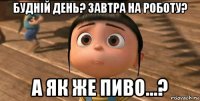 будній день? завтра на роботу? а як же пиво...?