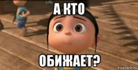 а кто обижает?