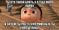 ты кто такой блять а я тебе жопу парву и зачем ты растегнул римень и ты снял штаны?