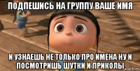 подпешись на группу ваше имя и узнаешь не только про имена ну и посмотришь шутки и приколы