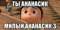 ты ананасик милый,ананасик:3