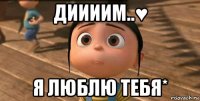 диииим..♥ я люблю тебя*