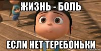 жизнь - боль если нет теребоньки