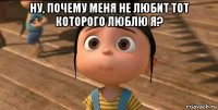 ну, почему меня не любит тот которого люблю я? 