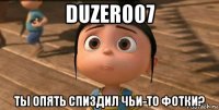 duzer007 ты опять спиздил чьи-то фотки?