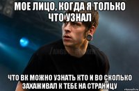 мое лицо, когда я только что узнал что вк можно узнать кто и во сколько захаживал к тебе на страницу