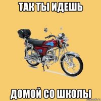 так ты идешь домой со школы