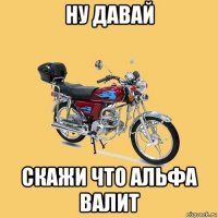 ну давай скажи что альфа валит