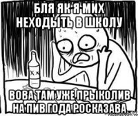 бля як я мих неходыть в школу вова там уже прыколив на пив года росказава