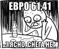 евро 61,41 -7 ясно, снега нет