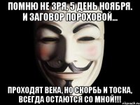 Помню не зря, 5 день ноября. И заговор пороховой... Проходят века, но скорбь и тоска, всегда остаются со мной!!!