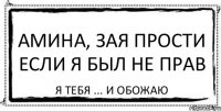 Амина, зая прости если я был не прав Я тебя ... и обожаю