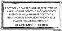 я сотворил очередной шедевр! так же, как и новый логотип московского метро, официальный логотип к чемпионату мира по футболу 2018 года в россии безупречен! © Артемий Лебедев