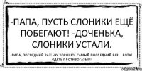 -Папа, пусть слоники ещё побегают! -Доченька, слоники устали. -Папа, последний раз! -Ну хорошо! Самый последний раз... Рота! Одеть противогазы!!!