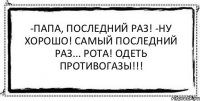 -Папа, последний раз! -Ну хорошо! Самый последний раз... Рота! Одеть противогазы!!! 