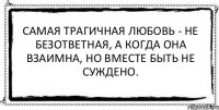 Самая трагичная любовь - не безответная, а когда она взаимна, но вместе быть не суждено. 