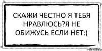 Скажи честно я тебя нравлюсь?Я не обижусь если нет:( 