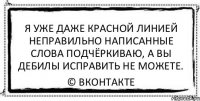 Я уже даже красной линией неправильно написанные слова подчёркиваю, а вы дебилы исправить не можете. © Вконтакте