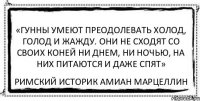 «Гунны умеют преодолевать холод, голод и жажду. Они не сходят со своих коней ни днем, ни ночью, на них питаются и даже спят» Римский историк Амиан Марцеллин