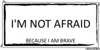 I'm not afraid Because I am brave