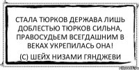 Стала тюрков держава лишь доблестью тюрков сильна, Правосудьем всегдашним в веках укрепилась она! (С) Шейх Низами Гянджеви