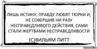 Лишь истину, правду любят тюрки и, не совершив ни разу несправедливого действия, сами стали жертвами несправедливости (С)Вильям Питт