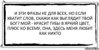 И эти фразы не для всех, но если хватит слов, скажи как выглядит твой Бог? Мой - красит губы в яркий цвет, плюс ко всему, она, здесь меня любит как никто 